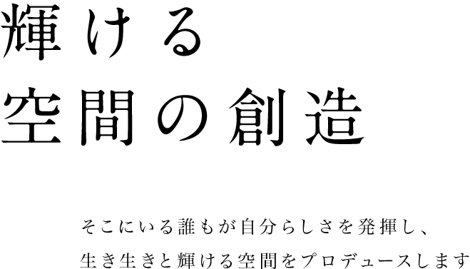 輝ける空間の創造　そこにいる誰もが自分らしさを発揮し、生き生きと輝ける空間をプロディースします